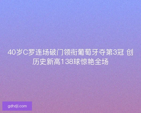 40岁C罗连场破门领衔葡萄牙夺第3冠 创历史新高138球惊艳全场