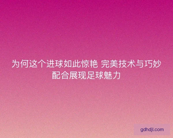 为何这个进球如此惊艳 完美技术与巧妙配合展现足球魅力