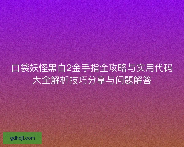 口袋妖怪黑白2金手指全攻略与实用代码大全解析技巧分享与问题解答