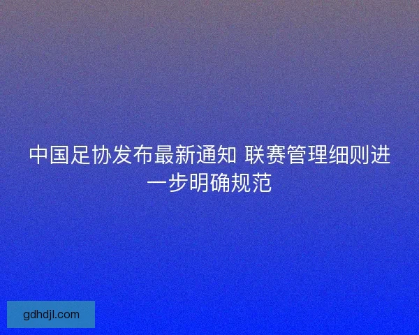 中国足协发布最新通知 联赛管理细则进一步明确规范