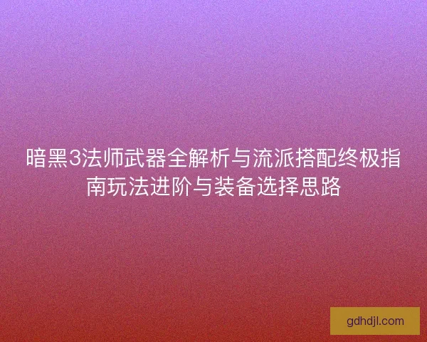 暗黑3法师武器全解析与流派搭配终极指南玩法进阶与装备选择思路