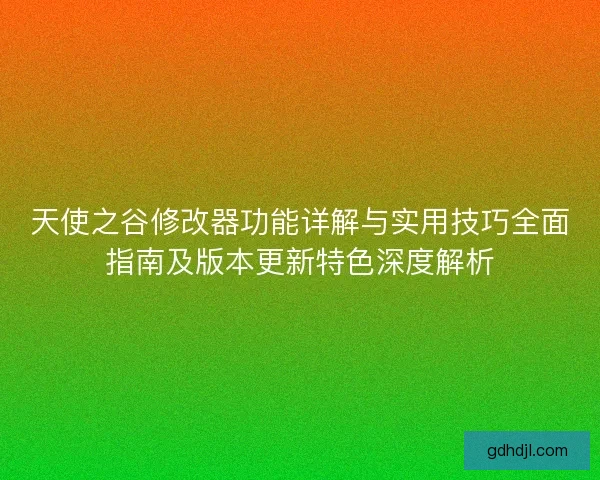 天使之谷修改器功能详解与实用技巧全面指南及版本更新特色深度解析