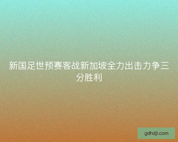 新国足世预赛客战新加坡全力出击力争三分胜利