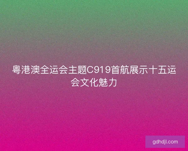 粤港澳全运会主题C919首航展示十五运会文化魅力
