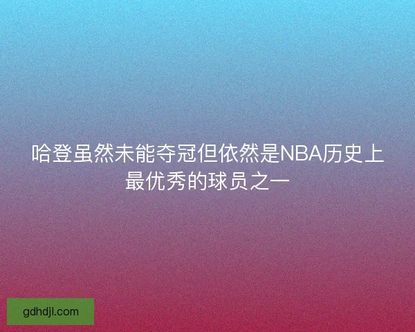 哈登虽然未能夺冠但依然是NBA历史上最优秀的球员之一