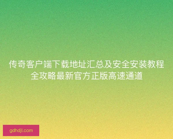 传奇客户端下载地址汇总及安全安装教程全攻略最新官方正版高速通道
