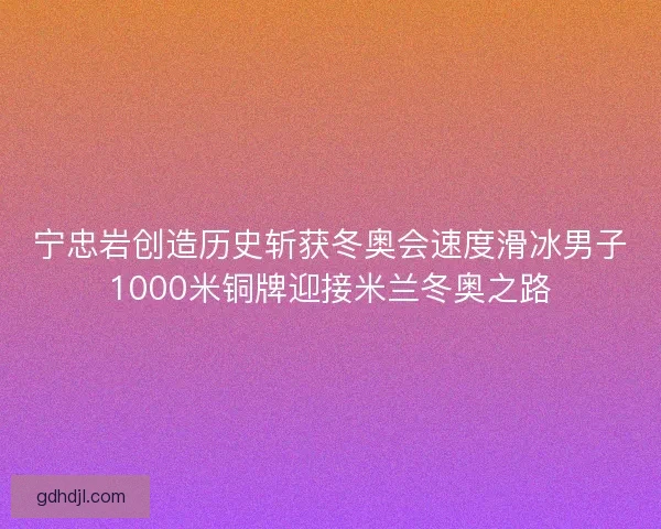 宁忠岩创造历史斩获冬奥会速度滑冰男子1000米铜牌迎接米兰冬奥之路