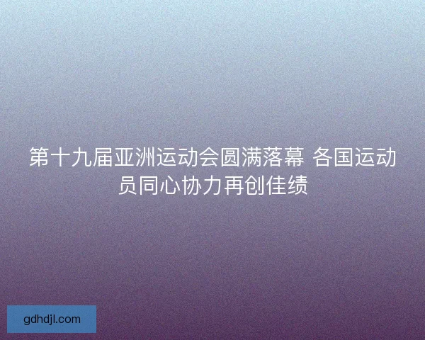 第十九届亚洲运动会圆满落幕 各国运动员同心协力再创佳绩